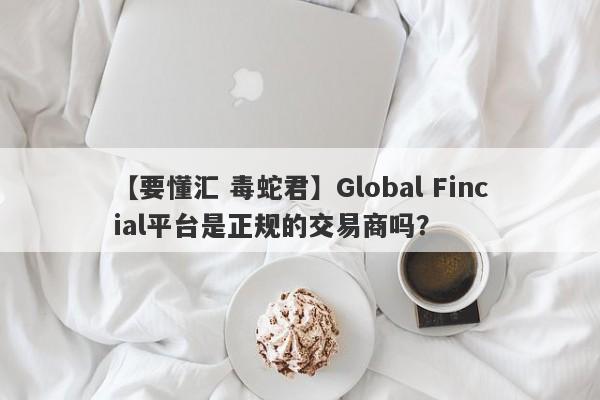 【要懂汇 毒蛇君】Global Fincial平台是正规的交易商吗？
-第1张图片-要懂汇圈网