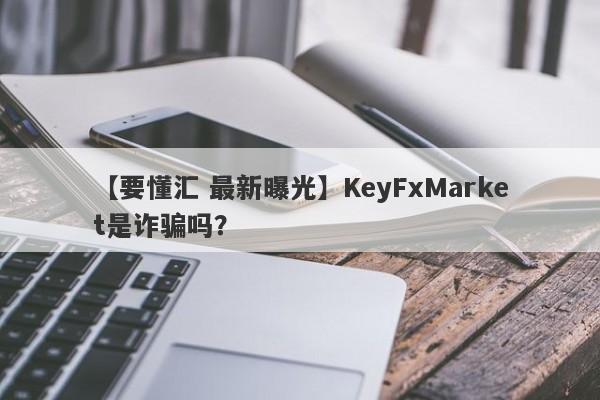 【要懂汇 最新曝光】KeyFxMarket是诈骗吗？
-第1张图片-要懂汇圈网