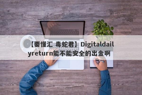 【要懂汇 毒蛇君】Digitaldailyreturn能不能安全的出金啊
-第1张图片-要懂汇圈网