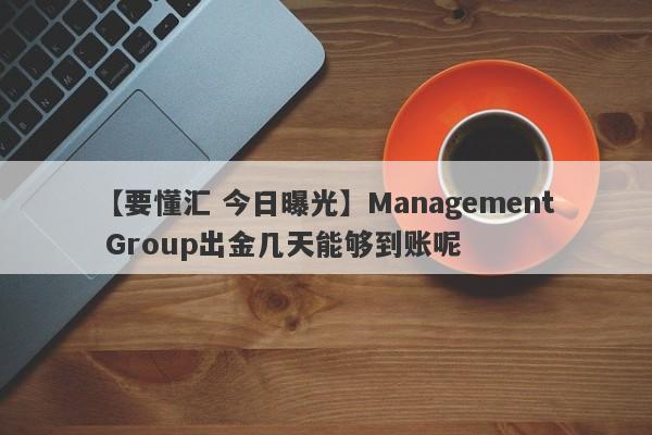 【要懂汇 今日曝光】Management Group出金几天能够到账呢
-第1张图片-要懂汇圈网