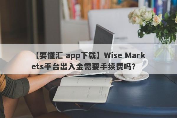 【要懂汇 app下载】Wise Markets平台出入金需要手续费吗？
-第1张图片-要懂汇圈网