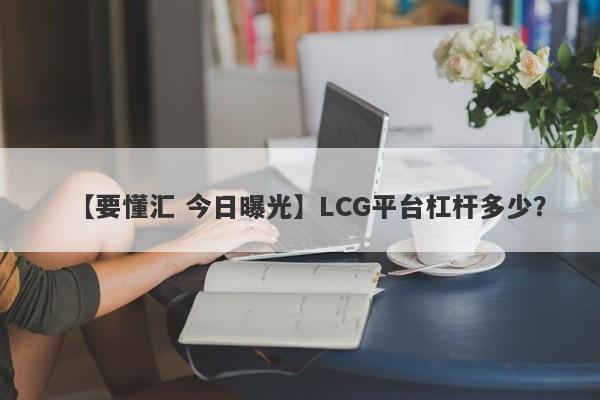 【要懂汇 今日曝光】LCG平台杠杆多少？
-第1张图片-要懂汇圈网