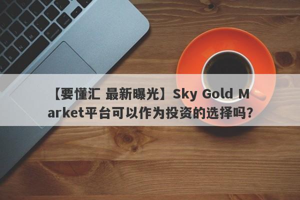 【要懂汇 最新曝光】Sky Gold Market平台可以作为投资的选择吗？
-第1张图片-要懂汇圈网