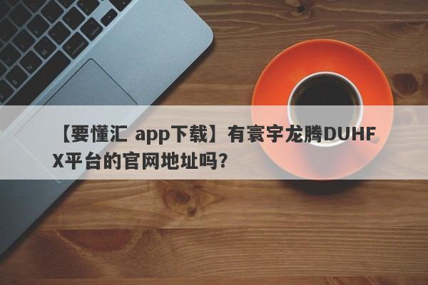 【要懂汇 app下载】有寰宇龙腾DUHFX平台的官网地址吗？
-第1张图片-要懂汇圈网