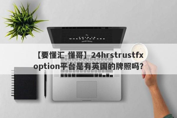 【要懂汇 懂哥】24hrstrustfxoption平台是有英国的牌照吗？
-第1张图片-要懂汇圈网