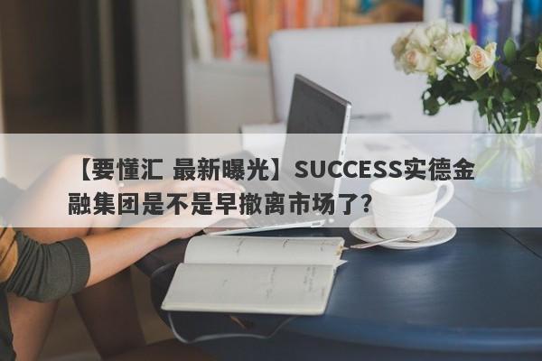 【要懂汇 最新曝光】SUCCESS实德金融集团是不是早撤离市场了？
-第1张图片-要懂汇圈网