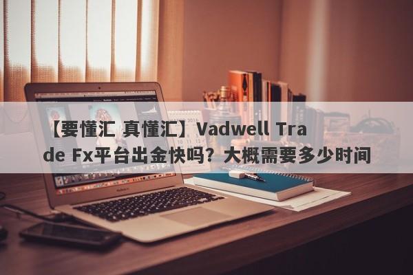 【要懂汇 真懂汇】Vadwell Trade Fx平台出金快吗？大概需要多少时间
-第1张图片-要懂汇圈网