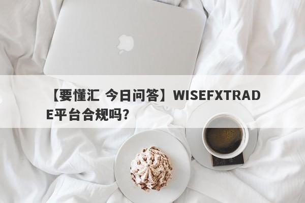 【要懂汇 今日问答】WISEFXTRADE平台合规吗？
-第1张图片-要懂汇圈网