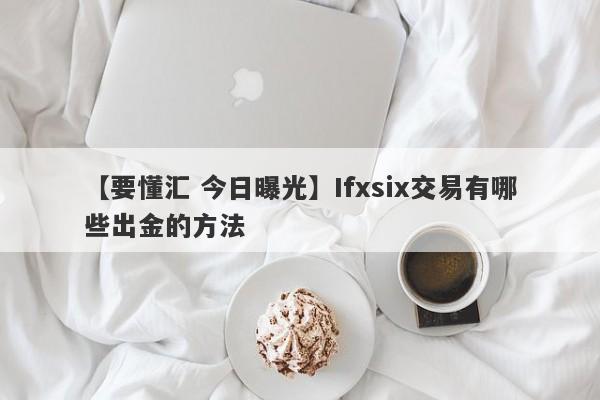 【要懂汇 今日曝光】Ifxsix交易有哪些出金的方法
-第1张图片-要懂汇圈网