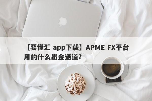 【要懂汇 app下载】APME FX平台用的什么出金通道？
-第1张图片-要懂汇圈网