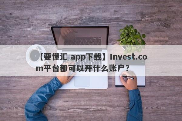 【要懂汇 app下载】Invest.com平台都可以开什么账户？
-第1张图片-要懂汇圈网