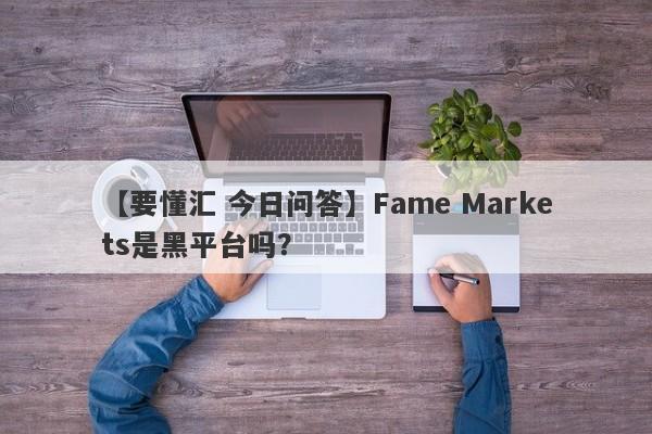 【要懂汇 今日问答】Fame Markets是黑平台吗？
-第1张图片-要懂汇圈网