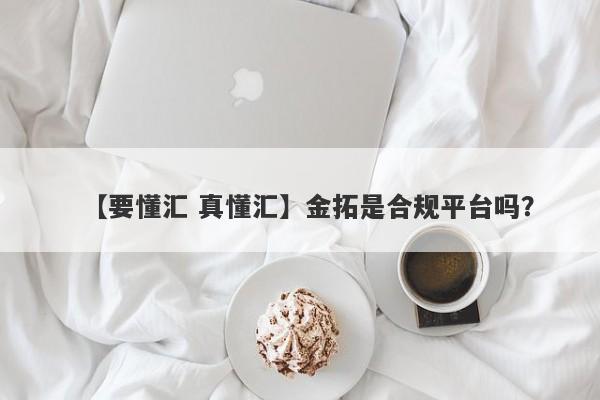 【要懂汇 真懂汇】金拓是合规平台吗？
-第1张图片-要懂汇圈网