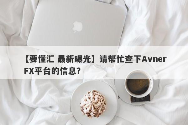 【要懂汇 最新曝光】请帮忙查下Avner FX平台的信息？
-第1张图片-要懂汇圈网