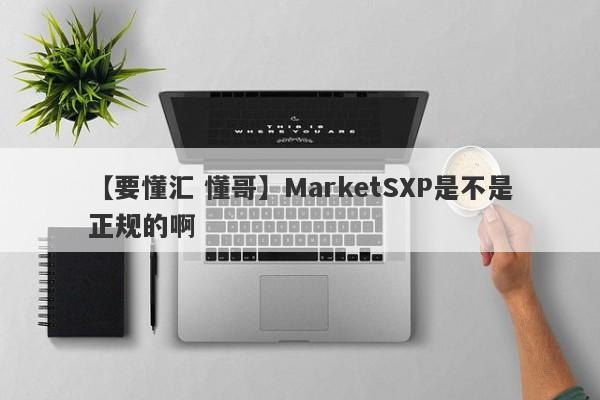 【要懂汇 懂哥】MarketSXP是不是正规的啊
-第1张图片-要懂汇圈网