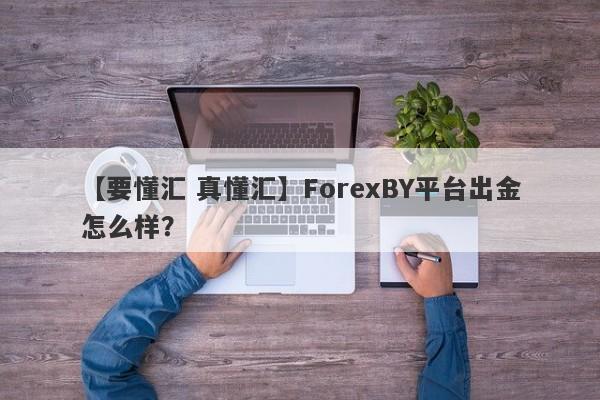 【要懂汇 真懂汇】ForexBY平台出金怎么样？
-第1张图片-要懂汇圈网