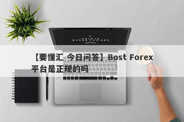 【要懂汇 今日问答】Bost Forex平台是正规的吗
-第1张图片-要懂汇圈网