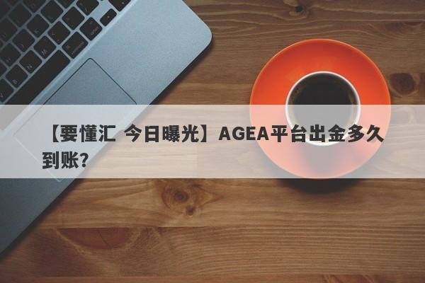 【要懂汇 今日曝光】AGEA平台出金多久到账？
-第1张图片-要懂汇圈网