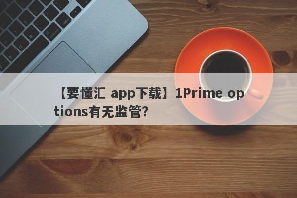 【要懂汇 app下载】1Prime options有无监管？
-第1张图片-要懂汇圈网