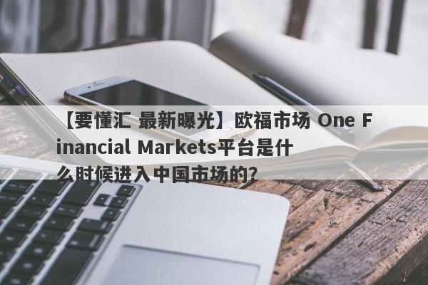 【要懂汇 最新曝光】欧福市场 One Financial Markets平台是什么时候进入中国市场的？
-第1张图片-要懂汇圈网