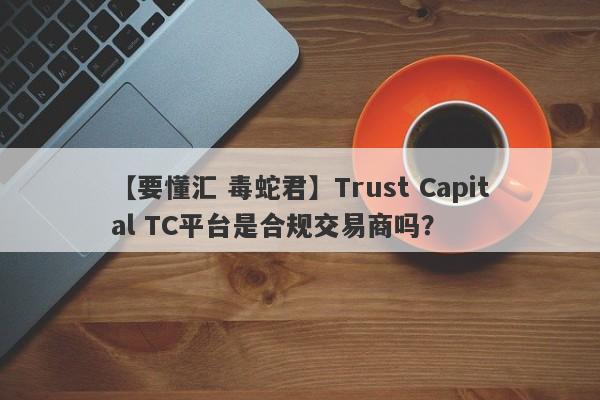 【要懂汇 毒蛇君】Trust Capital TC平台是合规交易商吗？
-第1张图片-要懂汇圈网