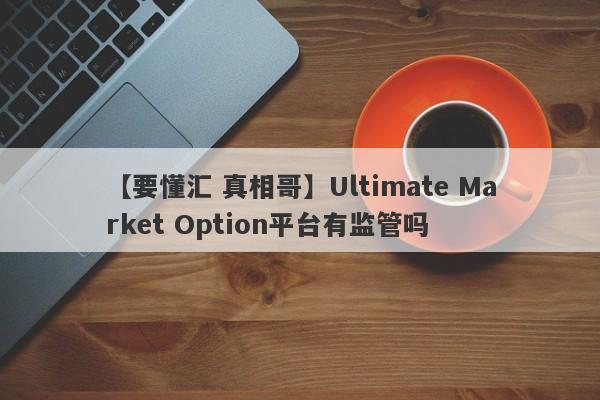 【要懂汇 真相哥】Ultimate Market Option平台有监管吗
-第1张图片-要懂汇圈网