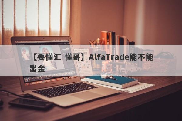 【要懂汇 懂哥】AlfaTrade能不能出金
-第1张图片-要懂汇圈网