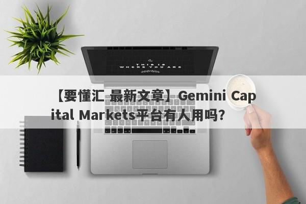 【要懂汇 最新文章】Gemini Capital Markets平台有人用吗？
-第1张图片-要懂汇圈网