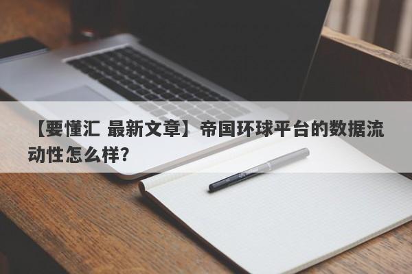 【要懂汇 最新文章】帝国环球平台的数据流动性怎么样？
-第1张图片-要懂汇圈网