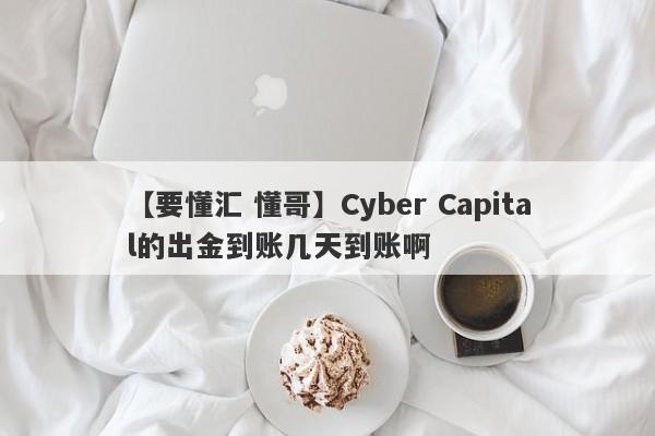 【要懂汇 懂哥】Cyber Capital的出金到账几天到账啊
-第1张图片-要懂汇圈网