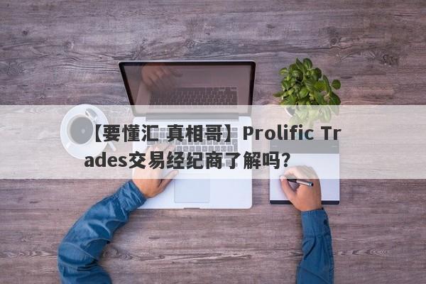 【要懂汇 真相哥】Prolific Trades交易经纪商了解吗？
-第1张图片-要懂汇圈网