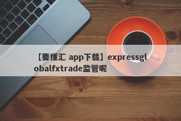 【要懂汇 app下载】expressglobalfxtrade监管呢
-第1张图片-要懂汇圈网