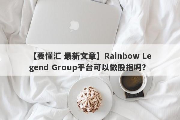 【要懂汇 最新文章】Rainbow Legend Group平台可以做股指吗？
-第1张图片-要懂汇圈网