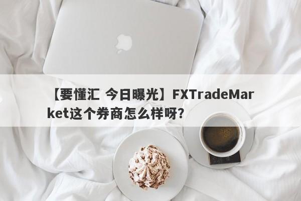 【要懂汇 今日曝光】FXTradeMarket这个券商怎么样呀？
-第1张图片-要懂汇圈网