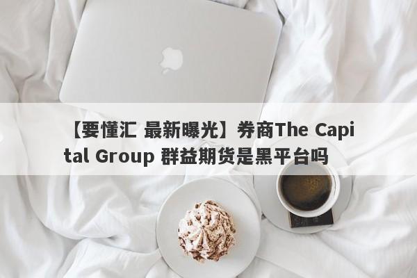 【要懂汇 最新曝光】券商The Capital Group 群益期货是黑平台吗
-第1张图片-要懂汇圈网