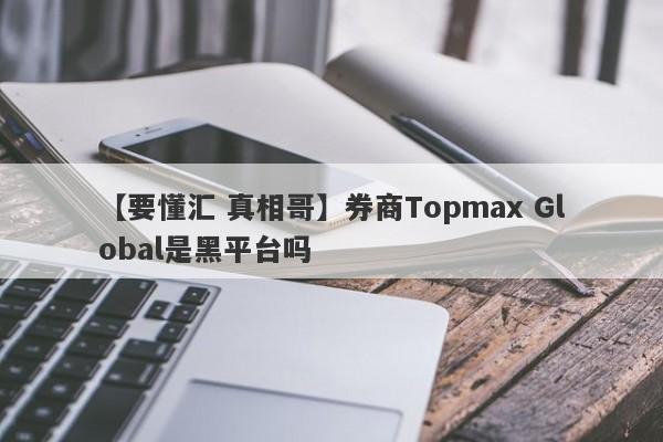 【要懂汇 真相哥】券商Topmax Global是黑平台吗
-第1张图片-要懂汇圈网