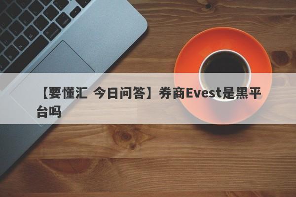 【要懂汇 今日问答】券商Evest是黑平台吗
-第1张图片-要懂汇圈网