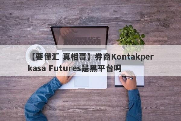 【要懂汇 真相哥】券商Kontakperkasa Futures是黑平台吗
-第1张图片-要懂汇圈网