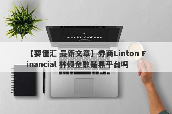 【要懂汇 最新文章】券商Linton Financial 林顿金融是黑平台吗
-第1张图片-要懂汇圈网