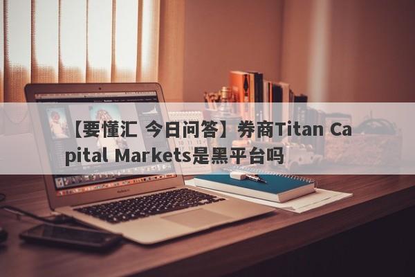 【要懂汇 今日问答】券商Titan Capital Markets是黑平台吗
-第1张图片-要懂汇圈网