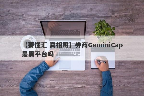 【要懂汇 真相哥】券商GeminiCap是黑平台吗
-第1张图片-要懂汇圈网