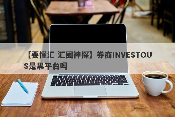 【要懂汇 汇圈神探】券商INVESTOUS是黑平台吗
-第1张图片-要懂汇圈网