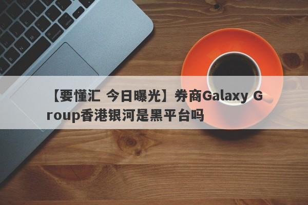 【要懂汇 今日曝光】券商Galaxy Group香港银河是黑平台吗
-第1张图片-要懂汇圈网