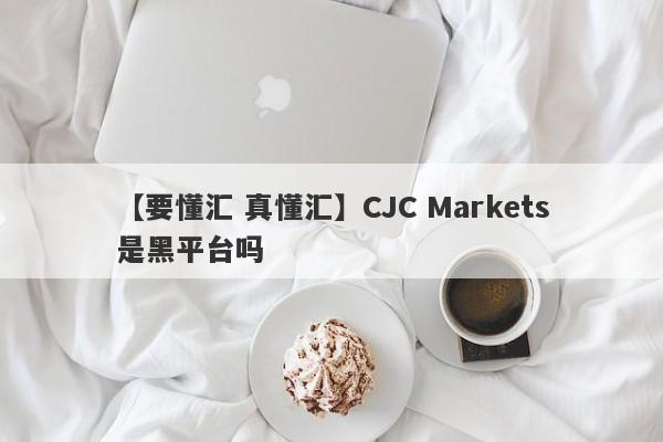 【要懂汇 真懂汇】CJC Markets是黑平台吗
-第1张图片-要懂汇圈网