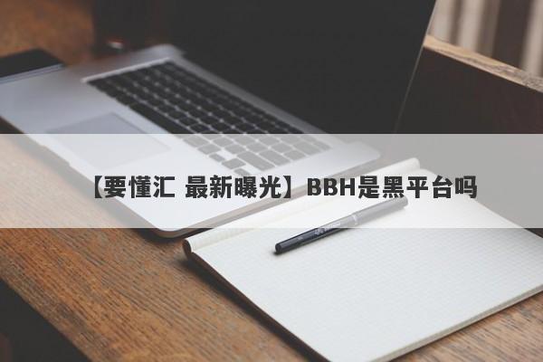 【要懂汇 最新曝光】BBH是黑平台吗
-第1张图片-要懂汇圈网