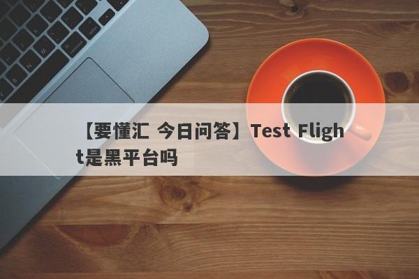 【要懂汇 今日问答】Test Flight是黑平台吗
-第1张图片-要懂汇圈网