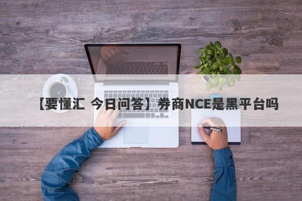 【要懂汇 今日问答】券商NCE是黑平台吗
-第1张图片-要懂汇圈网