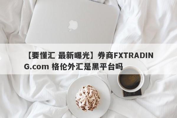 【要懂汇 最新曝光】券商FXTRADING.com 格伦外汇是黑平台吗
-第1张图片-要懂汇圈网