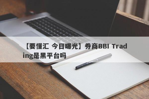 【要懂汇 今日曝光】券商BBI Trading是黑平台吗
-第1张图片-要懂汇圈网