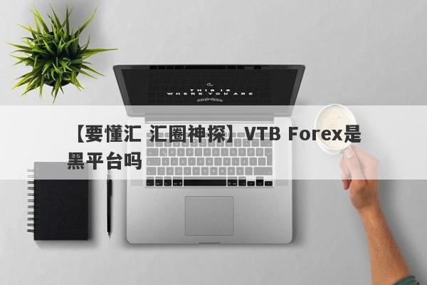 【要懂汇 汇圈神探】VTB Forex是黑平台吗
-第1张图片-要懂汇圈网